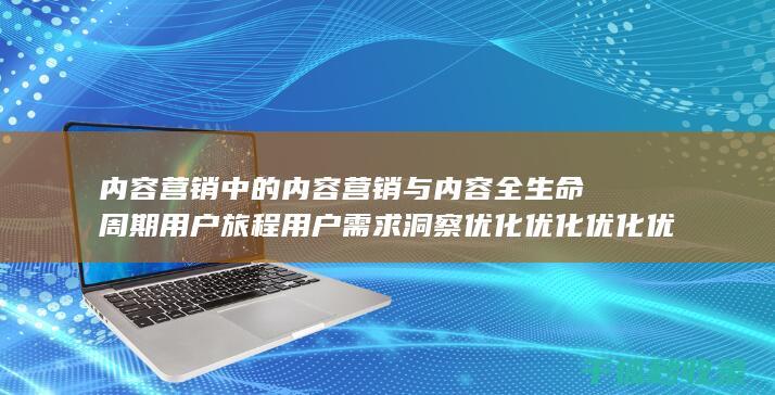 内容营销中的内容营销与内容全生命周期用户旅程用户需求洞察优化优化优化优化优化优化优化优化优化的结合 (内容营销中的内容是指什么?)