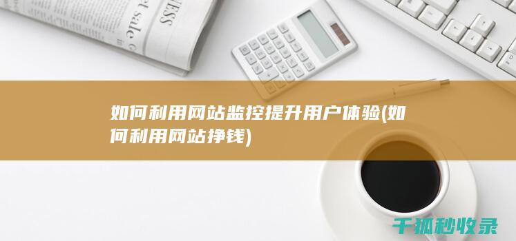 如何利用网站监控提升用户体验 (如何利用网站挣钱)