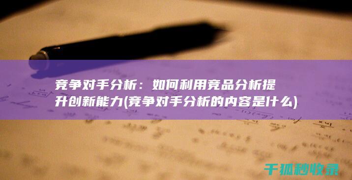 竞争对手分析：如何利用竞品分析提升创新能力 (竞争对手分析的内容是什么)