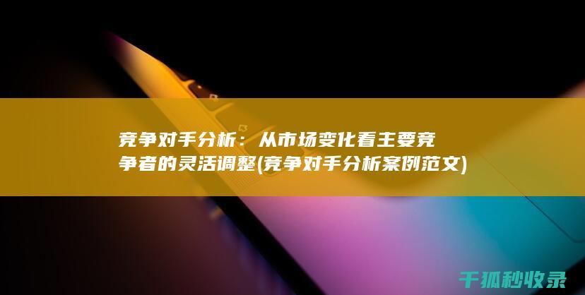 竞争对手分析：从市场变化看主要竞争者的灵活调整 (竞争对手分析案例范文)