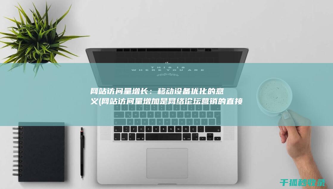 网站访问量增长：移动设备优化的意义 (网站访问量增加是网络论坛营销的直接效果)